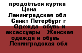 продоёться куртка › Цена ­ 4 000 - Ленинградская обл., Санкт-Петербург г. Одежда, обувь и аксессуары » Женская одежда и обувь   . Ленинградская обл.